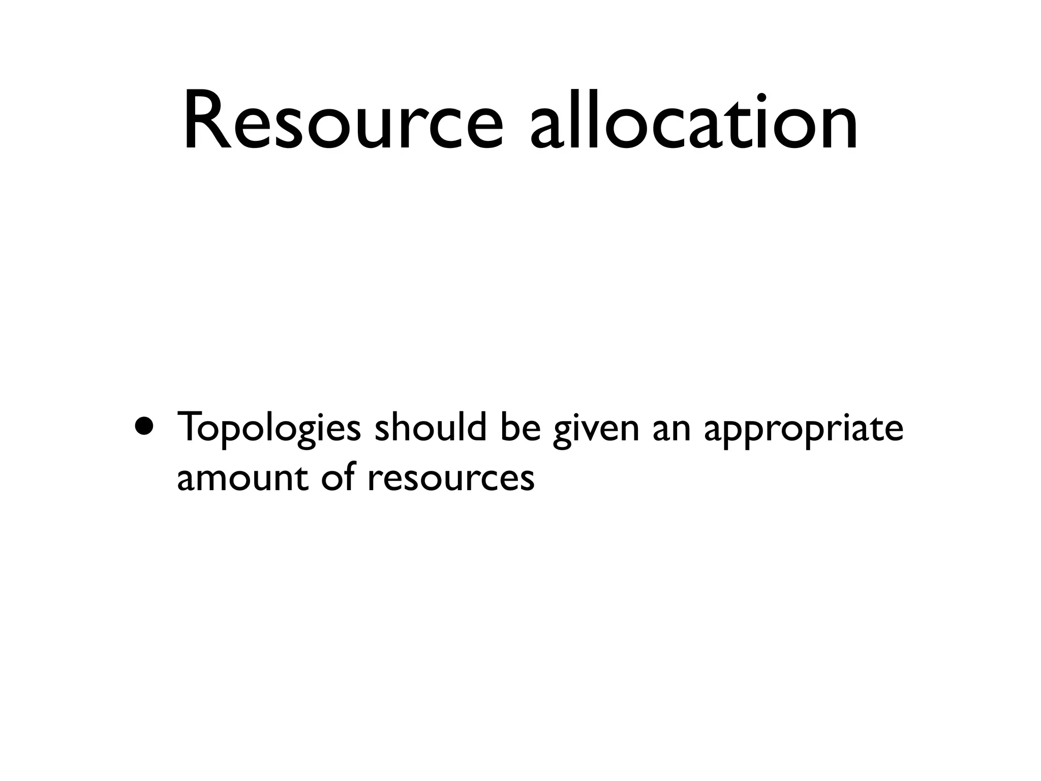 Resource allocation
• Topologies should be given an appropriate
amount of resources
 