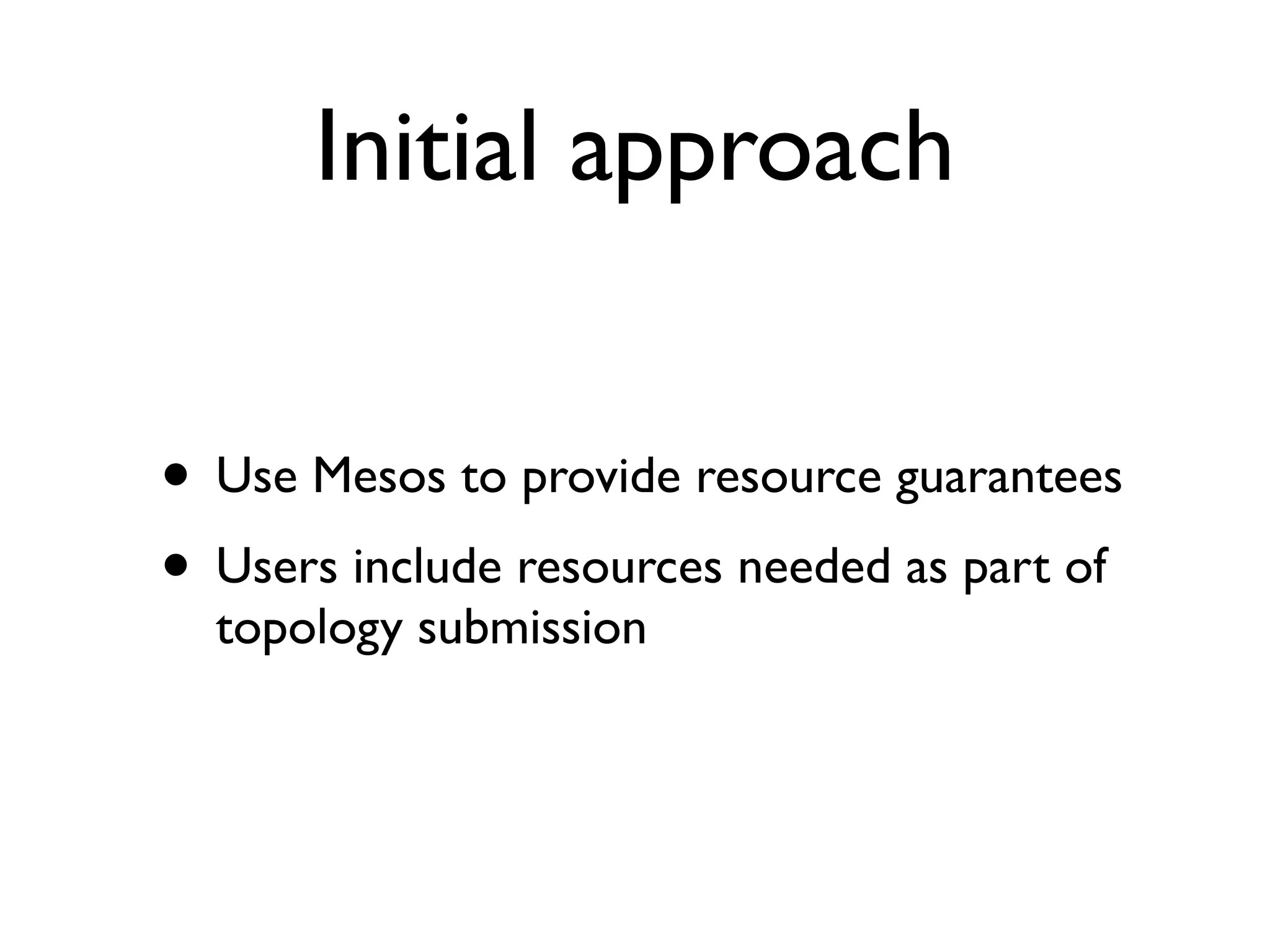 Initial approach
• Use Mesos to provide resource guarantees
• Users include resources needed as part of
topology submission
 