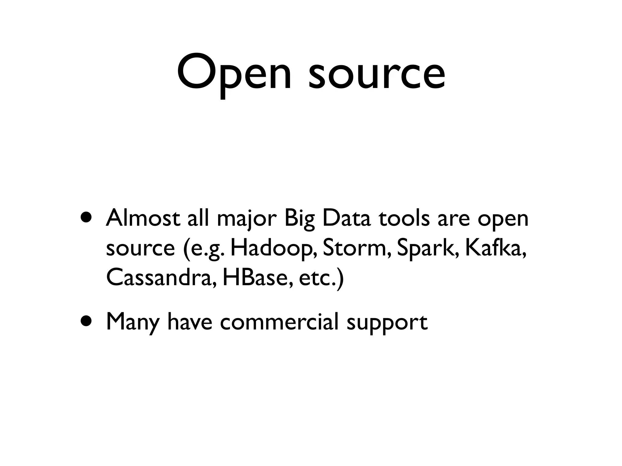 Open source
• Almost all major Big Data tools are open
source (e.g. Hadoop, Storm, Spark, Kafka,
Cassandra, HBase, etc.)
• Many have commercial support
 