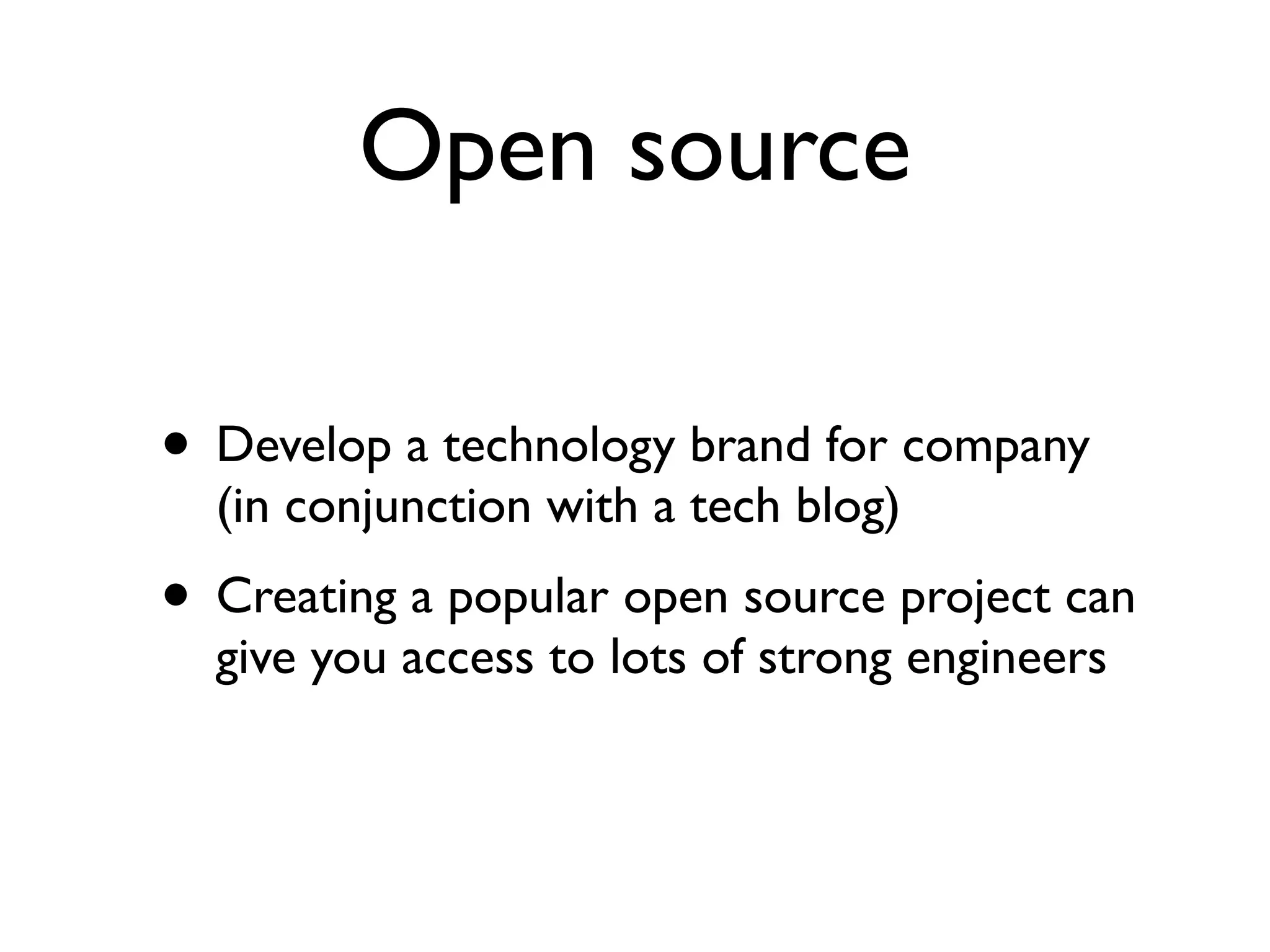 Open source
• Develop a technology brand for company
(in conjunction with a tech blog)
• Creating a popular open source project can
give you access to lots of strong engineers
 