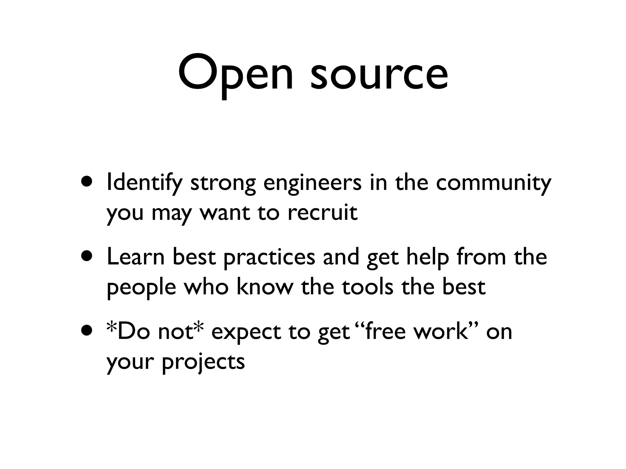 Open source
• Identify strong engineers in the community
you may want to recruit
• Learn best practices and get help from the
people who know the tools the best
• *Do not* expect to get “free work” on
your projects
 