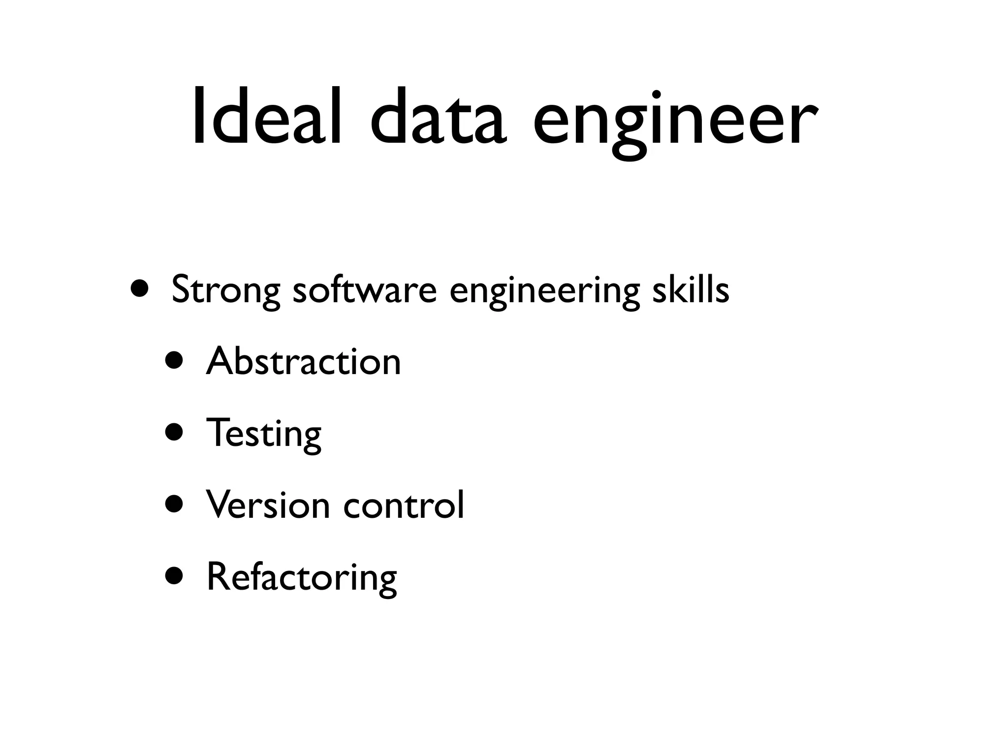 Ideal data engineer
• Strong software engineering skills
• Abstraction
• Testing
• Version control
• Refactoring
 