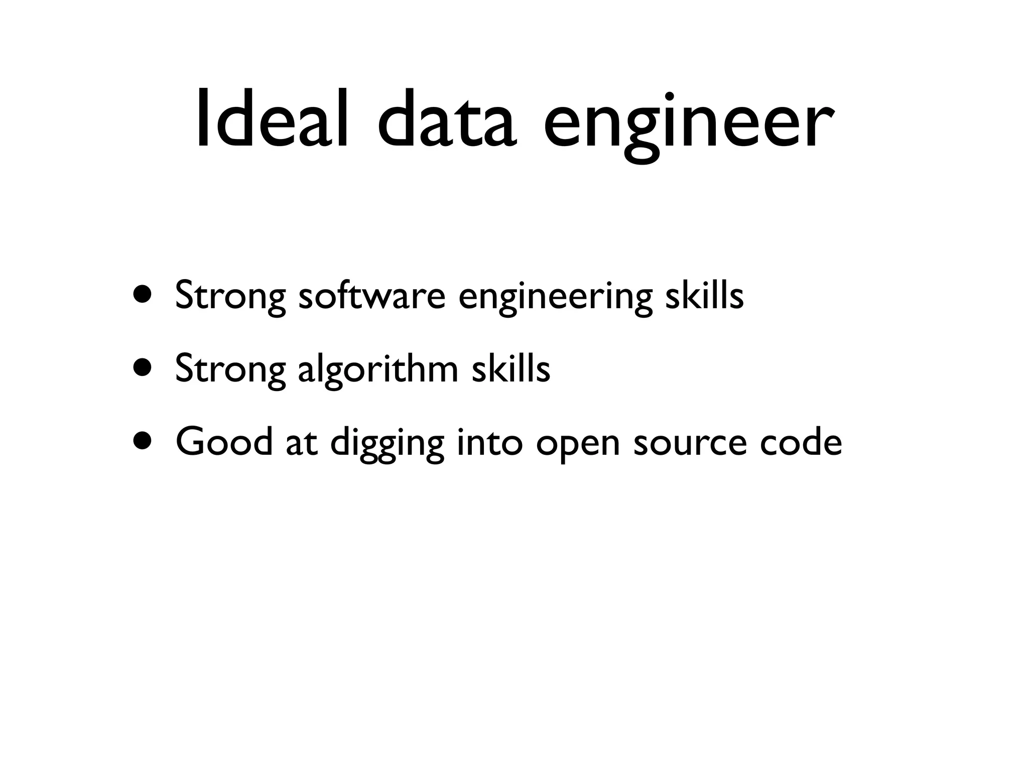 Ideal data engineer
• Strong software engineering skills
• Strong algorithm skills
• Good at digging into open source code
 