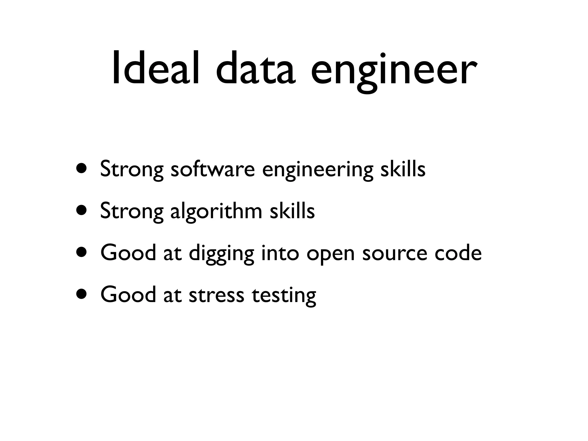 Ideal data engineer
• Strong software engineering skills
• Strong algorithm skills
• Good at digging into open source code
• Good at stress testing
 