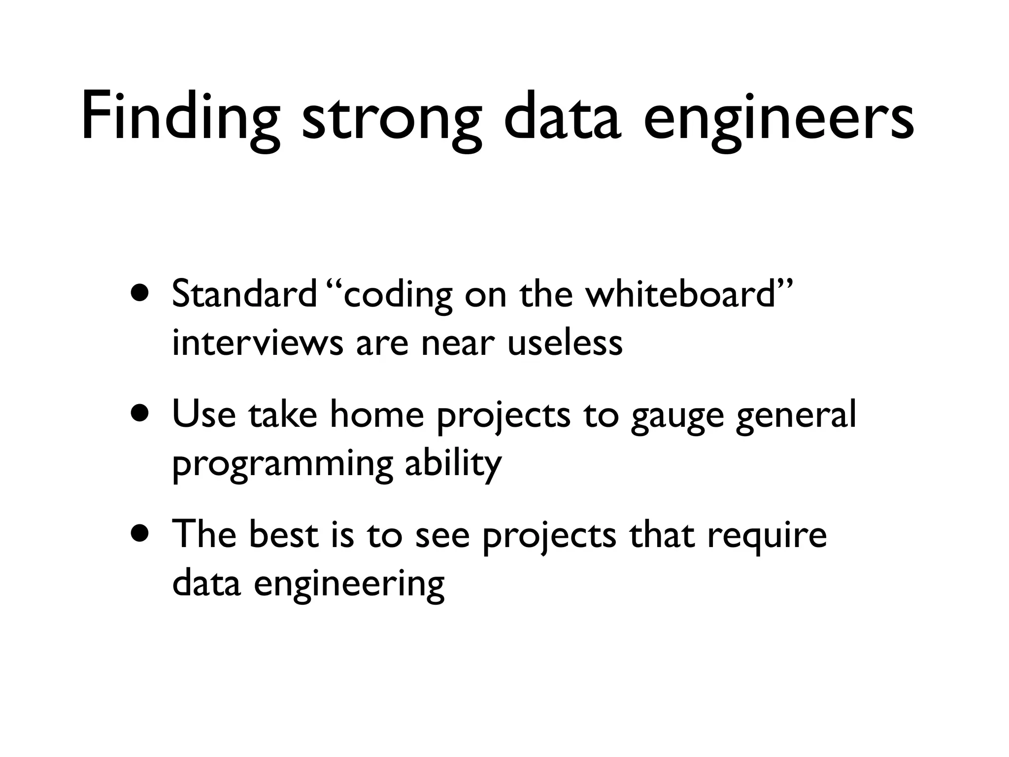 Finding strong data engineers
• Standard “coding on the whiteboard”
interviews are near useless
• Use take home projects to gauge general
programming ability
• The best is to see projects that require
data engineering
 