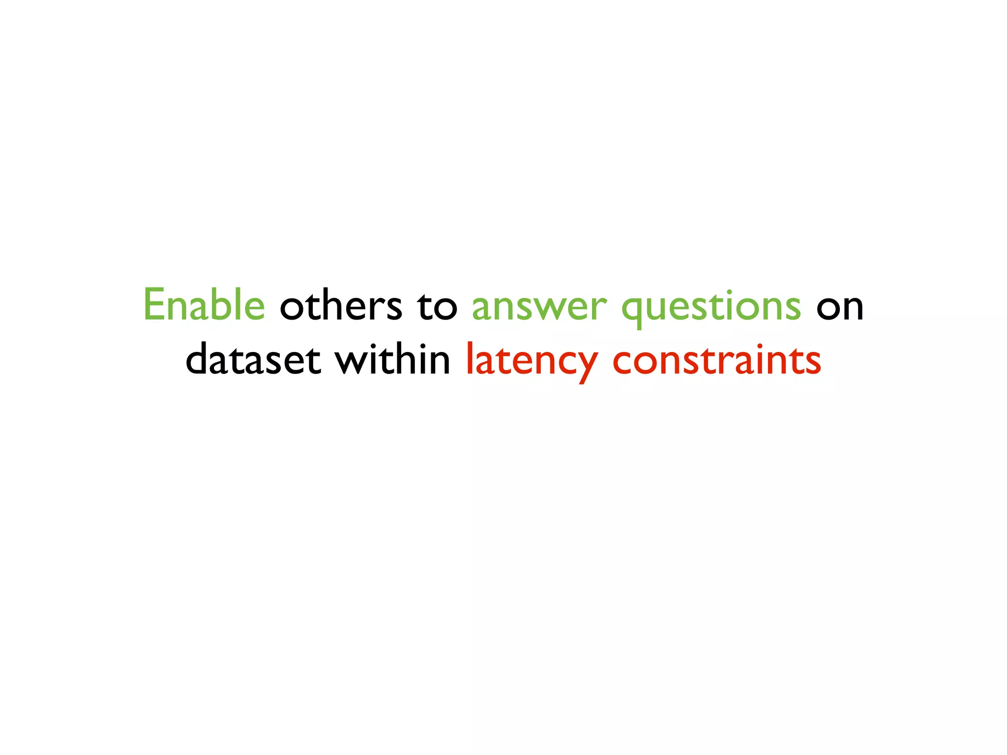 Enable others to answer questions on
dataset within latency constraints
 