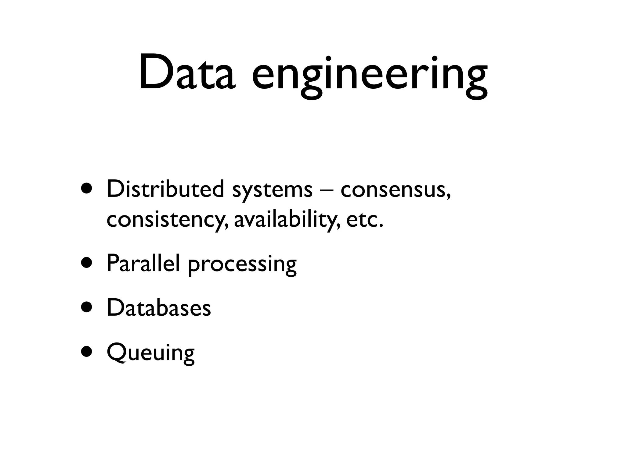 Data engineering
• Distributed systems – consensus,
consistency, availability, etc.
• Parallel processing
• Databases
• Queuing
 
