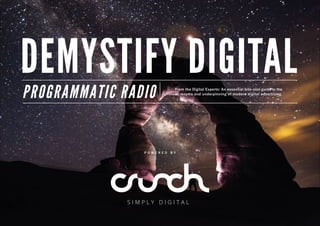From the Digital Experts: An essential bite-size guide to the
acronyms and underpinning of modern digital advertising.
PROGRAMMATIC RADIO
DEMYSTIFY DIGITAL
P O W E R E D B Y
 
