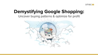 Demystifying Google Shopping:
Uncover buying patterns & optimize for proﬁt
 