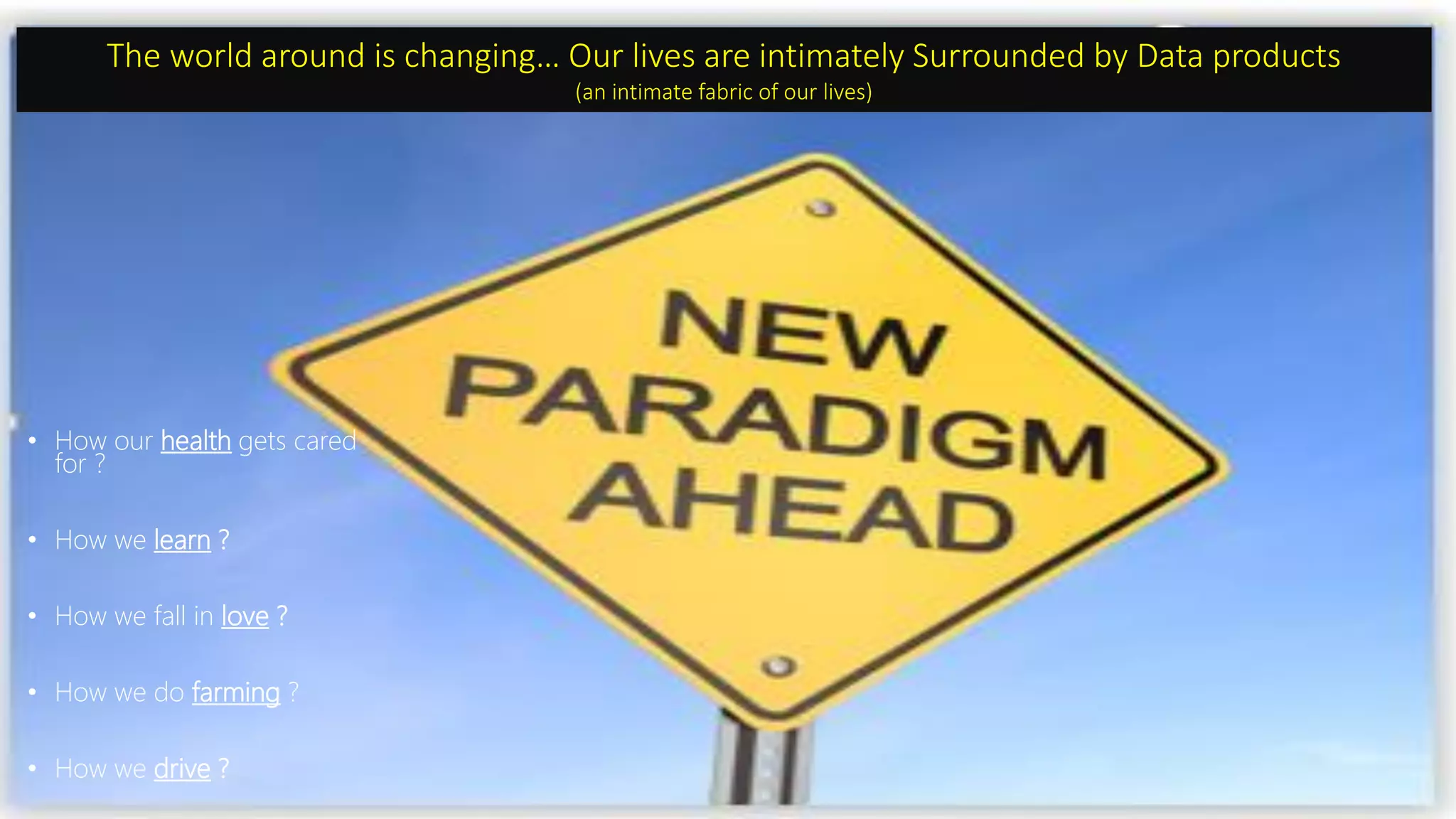 • How our health gets cared
for ?
• How we learn ?
• How we fall in love ?
• How we do farming ?
• How we drive ?
The world around is changing… Our lives are intimately Surrounded by Data products
(an intimate fabric of our lives)
 