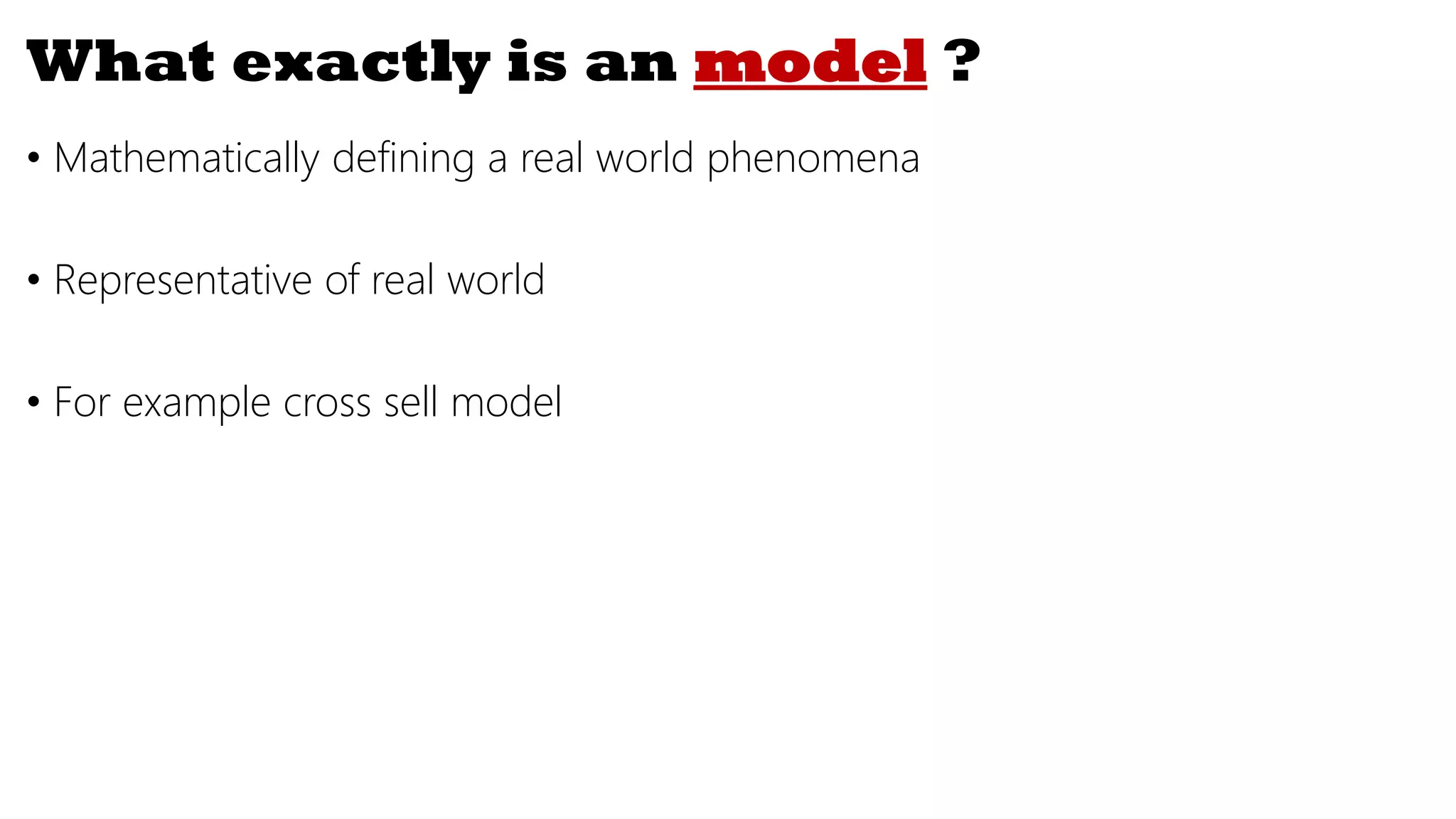 What exactly is an model ?
• Mathematically defining a real world phenomena
• Representative of real world
• For example cross sell model
 