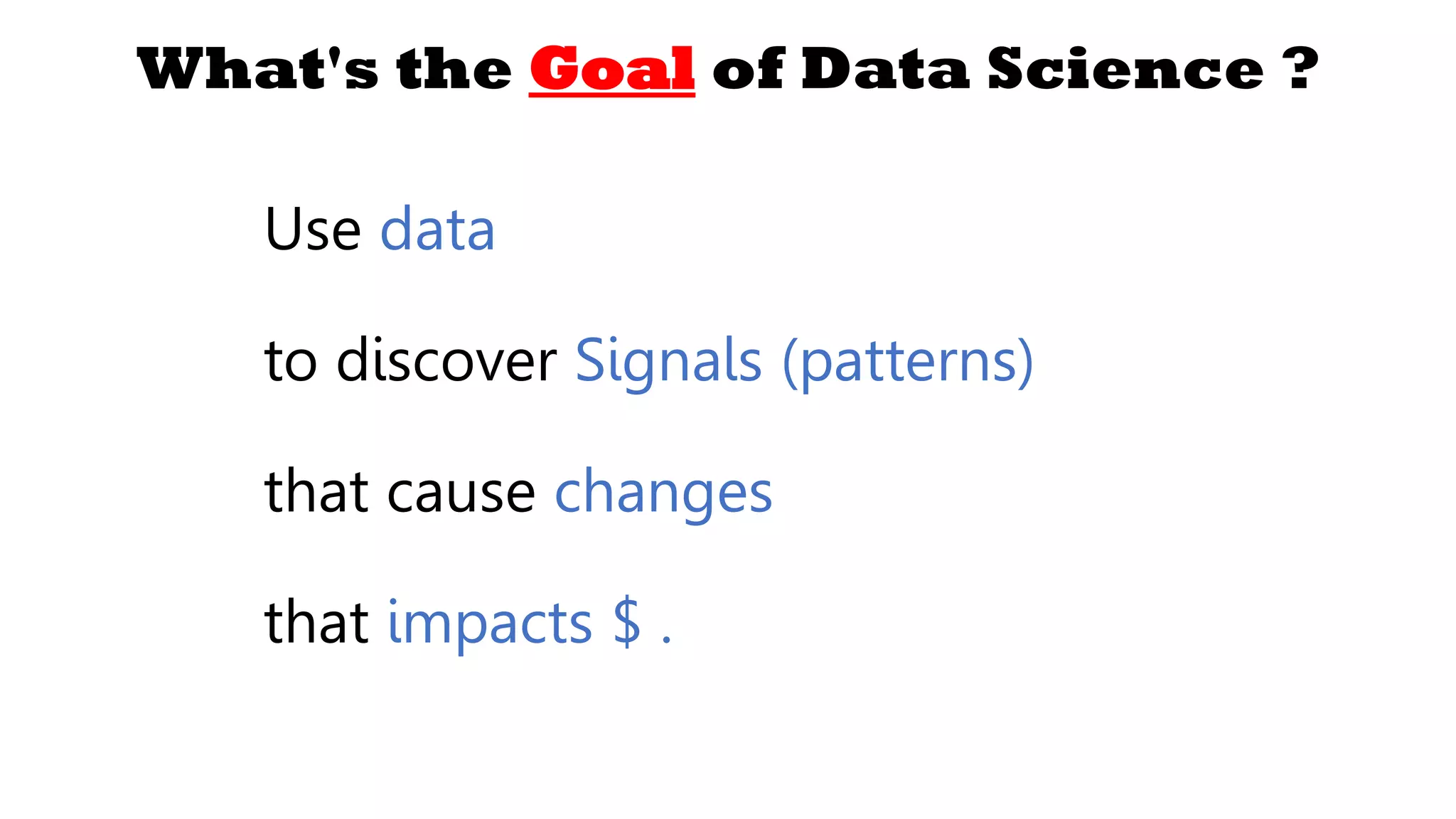 Use data
to discover Signals (patterns)
that cause changes
that impacts $ .
What's the Goal of Data Science ?
 