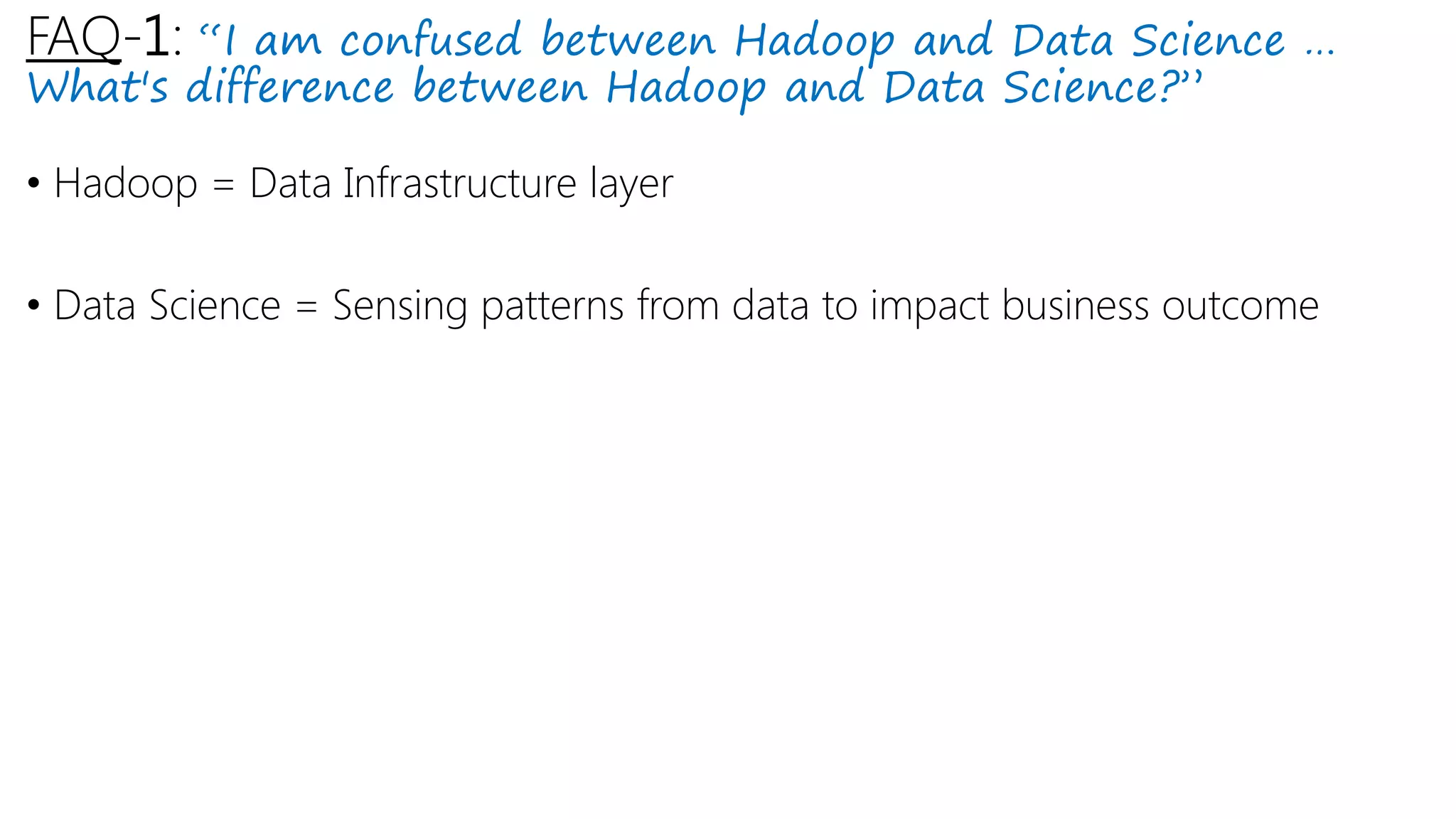 FAQ-1: “I am confused between Hadoop and Data Science …
What's difference between Hadoop and Data Science?”
• Hadoop = Data Infrastructure layer
• Data Science = Sensing patterns from data to impact business outcome
 