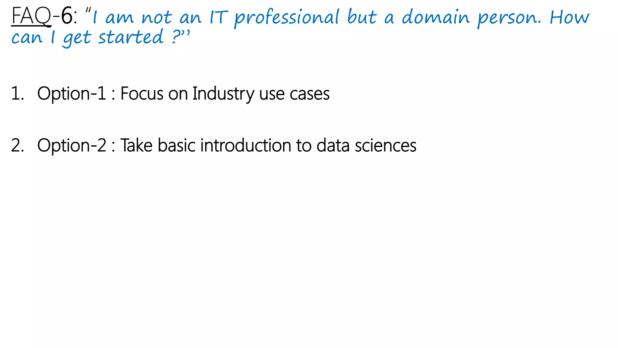 FAQ-6: “I am not an IT professional but a domain person. How
can I get started ?”
1. Option-1 : Focus on Industry use cases
2. Option-2 : Take basic introduction to data sciences
 