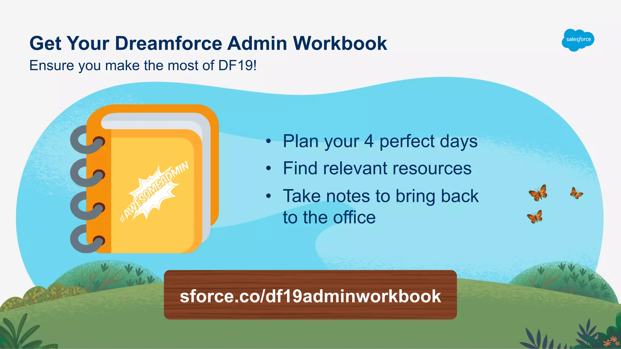 Get Your Dreamforce Admin Workbook
Ensure you make the most of DF19!
sforce.co/df19adminworkbook
•  Plan your 4 perfect days
•  Find relevant resources
•  Take notes to bring back
to the office
 