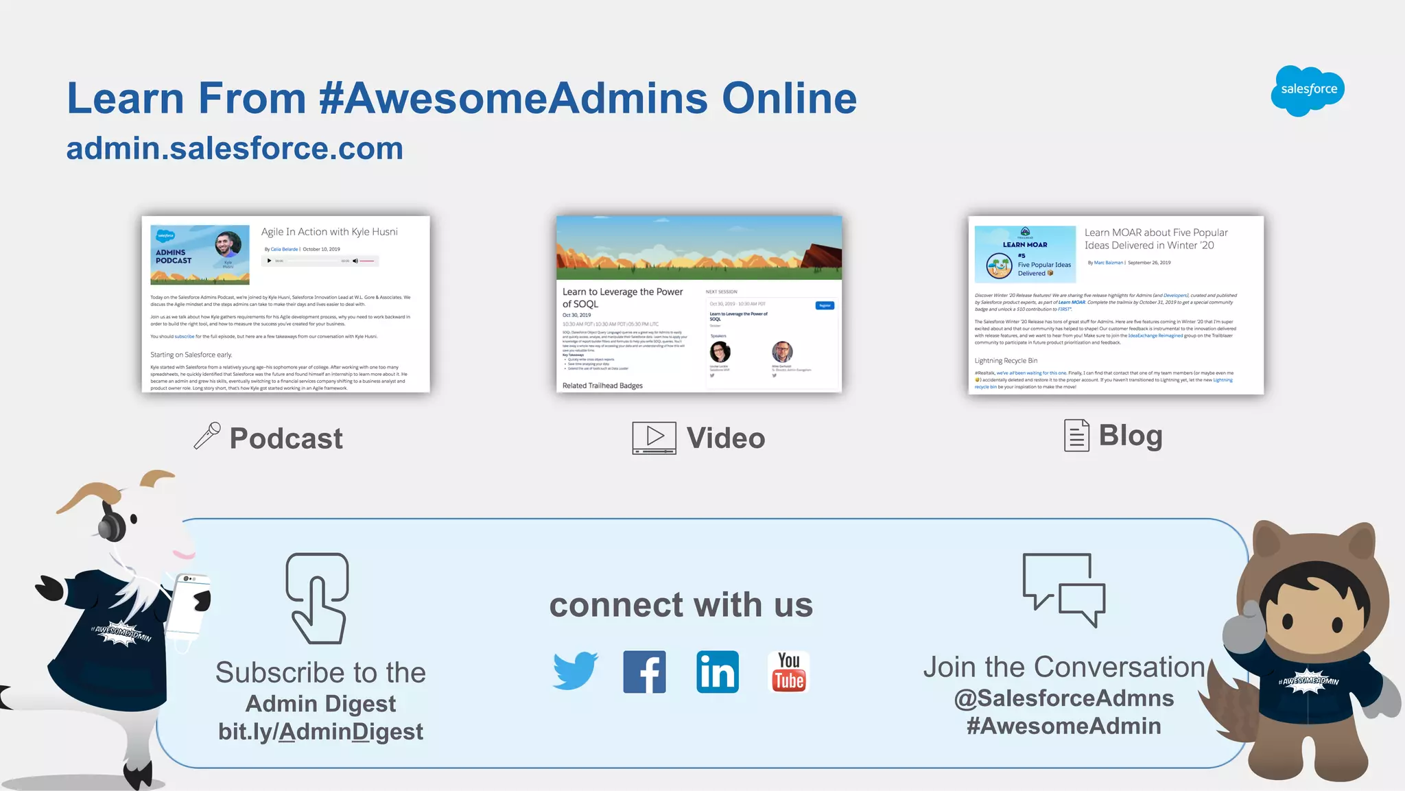Podcast
admin.salesforce.com
Learn From #AwesomeAdmins Online
Video Blog
connect with us
Join the Conversation
@SalesforceAdmns
#AwesomeAdmin
Subscribe to the
Admin Digest
bit.ly/AdminDigest
 