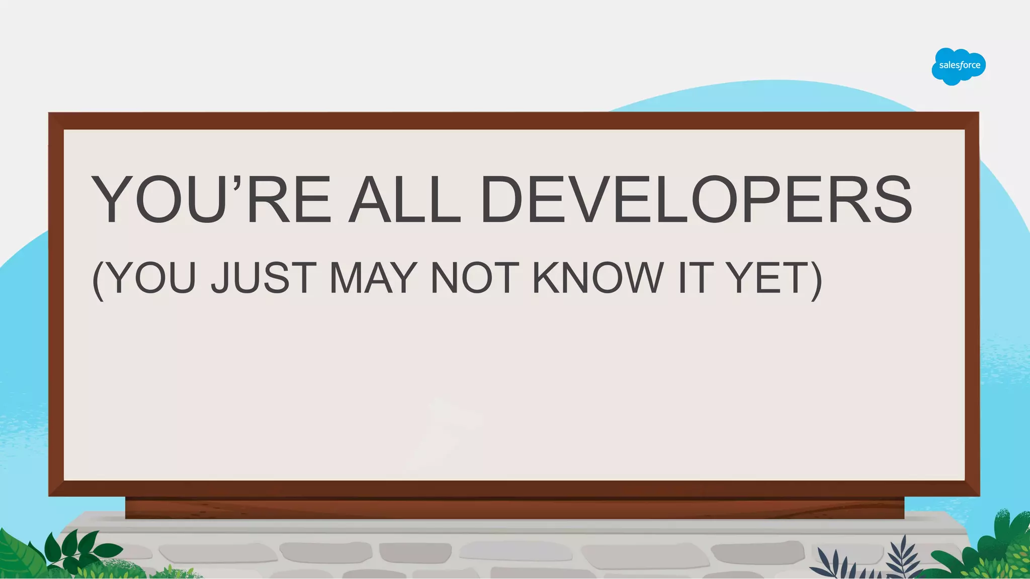 YOU’RE ALL DEVELOPERS
(YOU JUST MAY NOT KNOW IT YET)
 