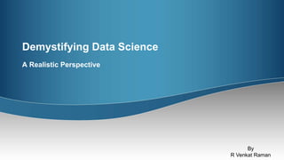 Demystifying Data Science
A Realistic Perspective
By
R Venkat Raman
 
