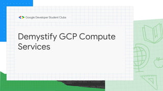 Demystify GCP Compute
Services
 