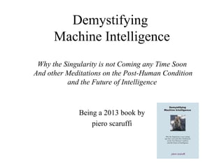 Demystifying
Machine Intelligence
Why the Singularity is not Coming any Time Soon
And other Meditations on the Post-Human Condition
and the Future of Intelligence

Being a 2013 book by
piero scaruffi

 