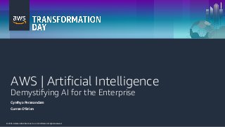 © 2018, Amazon Web Services, Inc. or its Affiliates. All rights reserved.© 2018, Amazon Web Services, Inc. or its Affiliates. All rights reserved.
AWS | Artificial Intelligence
Demystifying AI for the Enterprise
Cynthya Peranandam
Curran O’Brien
 