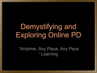 Demystifying and Exploring Online PD “ Anytime, Any Place, Any Pace “ Learning 
