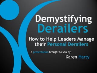 Demystifying
     Derailers
How to Help Leaders Manage
  their Personal Derailers
a presentation brought to you by:

                            Karen Harty
 