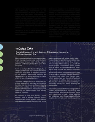 Quick Take
DE encompasses engineering principles from elec-
trical, chemical, mechatronics, heat mechanics
and computer science. Most industry segment
problems can be easily broken down using these
disciplines.
Here’s an example: Directional drilling in the oil
and gas patch requires characterization of drilling
operations in the form of differential pressures
in the borehole, gravitational, torsional and
hydraulic forces, as well as their impact on the life
of drill-bit and drilling dysfunctions.
ST involves the identification of system functions
and sub-systems, their logical and functional rela-
tionships and their impact on failure, reliability,
performance and total cost of ownership (TCO). It
handles software, hardware interfaces and system
interaction with the environment under different
operating conditions.
For example, in cold chain logistics, several
factors — such as ambient conditions, product
metabolism and driving behavior (door opening/
closing patterns, harsh driving), controller tuning,
loading conditions and vehicle health index —
have an impact on operational expenditures (e.g.,
fuel and maintenance), quality (e.g., tempera-
ture variance) and service (e.g., SLA, quality on
arrival). To solve such problems, various systems
must be studied, including diesel engines, refrig-
eration units, container and regional climate, etc.
With analytics, data in different forms is consumed
to derive specific insights in the form of patterns,
correlations and models that capture cause-
effect relationships and behavioral/functional
representation to address business scenarios.
This includes well-known techniques of data pre-
processing, filtering, data mining, modeling and
visualization.
For example, asset performance management (in
utilities) requires time-series processing of data
emanating from geographical distributed assets
(e.g., transformers) to detect failure signature
and build a case-based library to diagnose faults
based on derived multivariate statistical patterns.
Domain Engineering and Systems Thinking Are Integral to
Engineering Analytics
cognizant 20-20 insights 2
ligence. It uses engineering/scientific principles
and mathematical representations of the
functional behavior of devices and machines —
coupled with deep domain understanding and
analytical tools — to build models that can address
specific business problems. The problem canvas
covers issues such as process efficiency improve-
ment, asset assurance, customer experience
enhancement, new product features introduction,
cost reduction, time-to-market reduction and ser-
vitization.1
Through all of this, a natural question arises:
What’s the difference between analytics and engi-
neering analytics?
Engineering analytics is a multi-disciplinary
approach for formulating problems using systems
thinking (ST) and domain engineering (DE) when
applying analytics techniques to solve business
challenges. Problem formulation is an involved
activity comprised of identifying influencing
variables and understanding in-depth principles
of physics, mechatronics, fluid mechanics, ener-
gy-mass balances, thermodynamics and specific
engineering laws. The main challenges include
sensor enablement, sensor diagnostics and
management, identifying secondary variables,
reconciling data and reducing the dimensional-
ity of the parameter space for building real-time
implementation models, while preserving the
engineering sanctity.
 