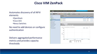 Cisco VIM ZenPack
Automates discovery of all NFVI
elements
•OpenStack
•Cisco UCS
•Nexus Switches
No need to add devices or configure
authentication
Delivers aggregated performance
metrics and provides capacity
thresholds
22
 