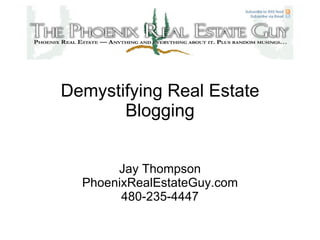 Demystifying Real Estate Blogging Jay Thompson PhoenixRealEstateGuy.com 480-235-4447 