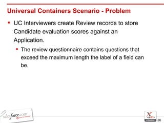 Universal Containers Scenario - Problem UC Interviewers create Review records to store Candidate evaluation scores against an Application.  The review questionnaire contains questions that exceed the maximum length the label of a field can be.  