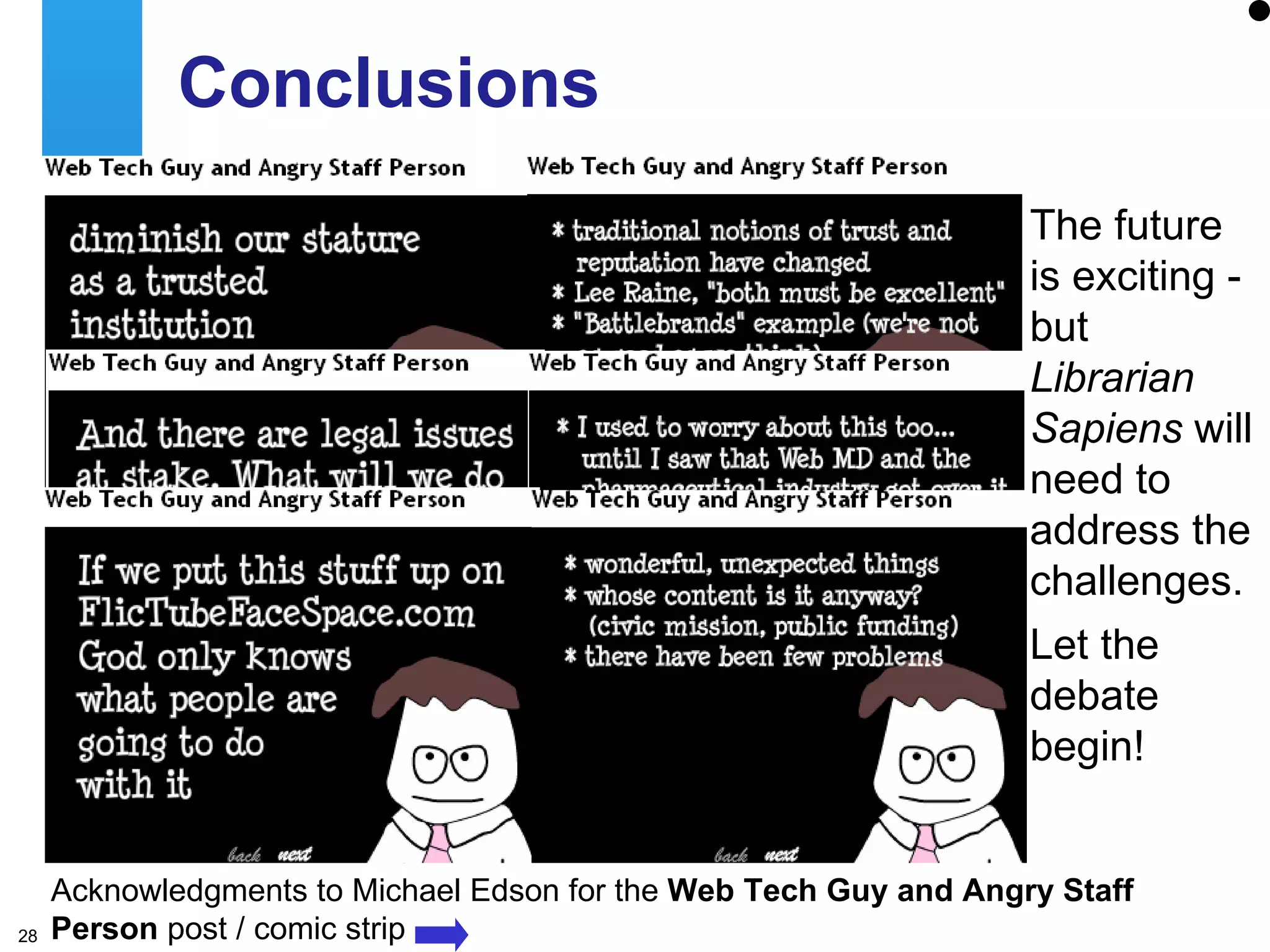 Conclusions The future is exciting - but  Librarian Sapiens  will need to address the challenges. Let the debate begin! Acknowledgments to Michael Edson for the  Web Tech Guy and Angry Staff Person  post / comic strip 