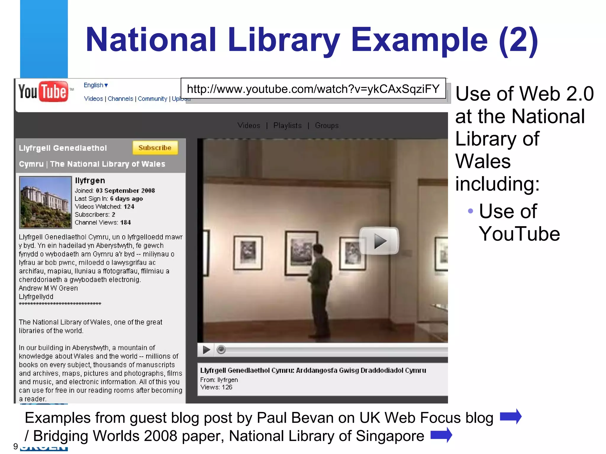 National Library Example (2) Use of Web 2.0 at the National Library of Wales including: Use of YouTube  Examples from guest blog post by Paul Bevan on UK Web Focus blog  / Bridging Worlds 2008 paper, National Library of Singapore http://www.youtube.com/watch?v=ykCAxSqziFY 