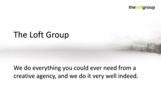 The Loft Group We do everything you could ever need from a creative agency, and we do it very well indeed.  