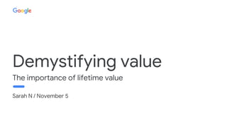 Proprietary + Confidential
Sarah N / November 5
Demystifying value
The importance of lifetime value
 