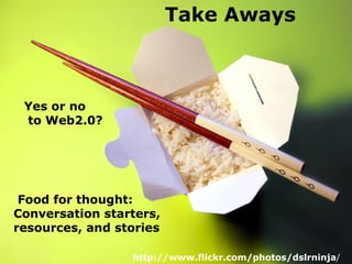 Yes or no  to Web2.0? Take Aways Food for thought: Conversation starters, resources, and stories  http://www.flickr.com/photos/dslrninja / 