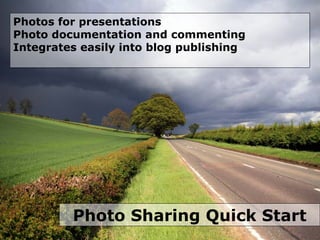 Photo Sharing Quick Start Photos for presentations Photo documentation and commenting Integrates easily into blog publishing   