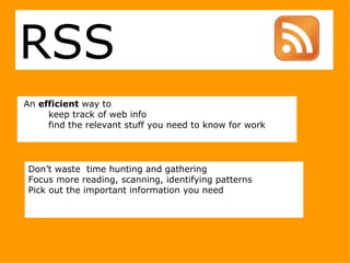 An  efficient  way to  keep track of web info find the relevant stuff you need to know for work  Don’t waste  time hunting and gathering  Focus more reading, scanning, identifying patterns  Pick out the important information you need   RSS 