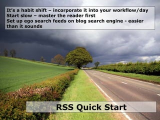 RSS Quick Start It’s a habit shift – incorporate it into your workflow/day Start slow – master the reader first Set up ego search feeds on blog search engine - easier than it sounds   