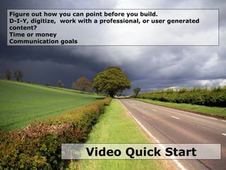 Video Quick Start Figure out how you can point before you build. D-I-Y, digitize,  work with a professional, or user generated content? Time or money Communication goals 