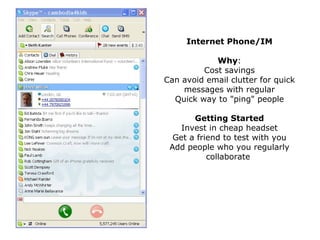 Internet Phone/IM Why : Cost savings Can avoid email clutter for quick messages with regular Quick way to "ping" people Getting Started Invest in cheap headset Get a friend to test with you Add people who you regularly collaborate  