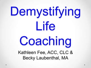 Demystifying
Life
Coaching
Kathleen Fee, ACC, CLC &
Becky Laubenthal, MA
 