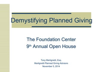 Demystifying Planned Giving 
The Foundation Center 
9th Annual Open House 
Tony Martignetti, Esq. 
Martignetti Planned Giving Advisors 
November 5, 2014 
 