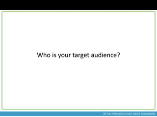 Who is your target audience?




                      All You Wanted to Know About Accessibility
 