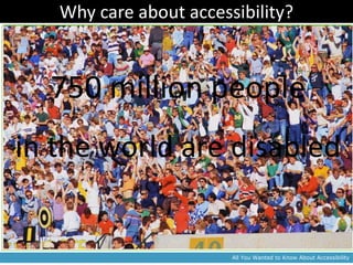 Why care about accessibility?



  750 million people
in the world are disabled


                        All You Wanted to Know About Accessibility
 