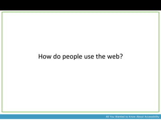How do people use the web?




                    All You Wanted to Know About Accessibility
 