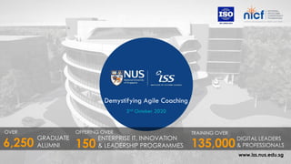www.iss.nus.edu.sg
Demystifying Agile Coaching
2nd October 2020
OVER
GRADUATE
ALUMNI6,250
OFFERING OVER
ENTERPRISE IT, INNOVATION
& LEADERSHIP PROGRAMMES
TRAINING OVER
135,000
DIGITAL LEADERS
& PROFESSIONALS150
 