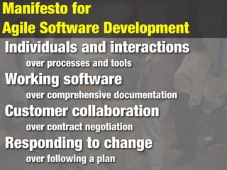 Manifesto for
Agile Software Development
Individuals and interactions
   over processes and tools
Working software
   over comprehensive documentation
Customer collaboration
   over contract negotiation
Responding to change
   over following a plan
 