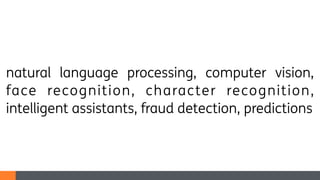 natural language processing, computer vision,
face recognition, character recognition,
intelligent assistants, fraud detection, predictions
 