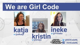 @GirlCodeNL
/GirlCodeNL
We are Girl Code
katja
kristin
ineke@afkatja
@kriepy
@FYIneke
 
